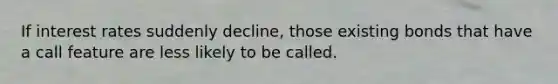 If interest rates suddenly decline, those existing bonds that have a call feature are less likely to be called.​
