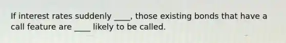 If interest rates suddenly ____, those existing bonds that have a call feature are ____ likely to be called.