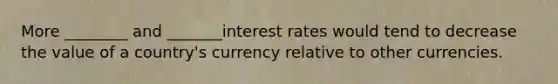 More ________ and _______interest rates would tend to decrease the value of a country's currency relative to other currencies.