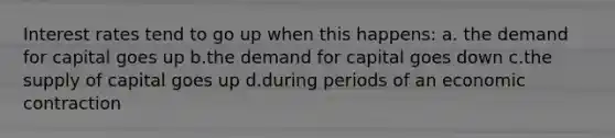 Interest rates tend to go up when this happens: a. the demand for capital goes up b.the demand for capital goes down c.the supply of capital goes up d.during periods of an economic contraction