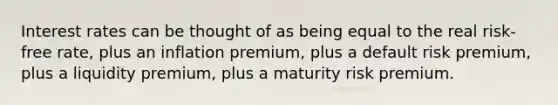 Interest rates can be thought of as being equal to the real risk-free rate, plus an inflation premium, plus a default risk premium, plus a liquidity premium, plus a maturity risk premium.