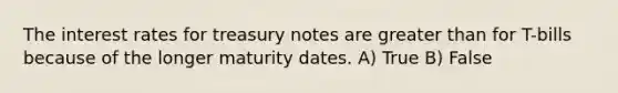 The interest rates for treasury notes are greater than for T-bills because of the longer maturity dates. A) True B) False