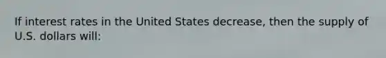 If interest rates in the United States decrease, then the supply of U.S. dollars will: