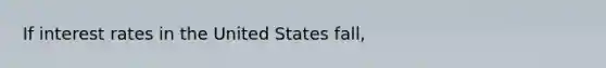 If interest rates in the United States​ fall,