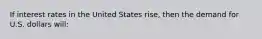 If interest rates in the United States rise, then the demand for U.S. dollars will: