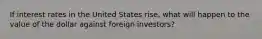 If interest rates in the United States rise, what will happen to the value of the dollar against foreign investors?