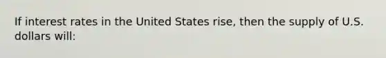 If interest rates in the United States rise, then the supply of U.S. dollars will: