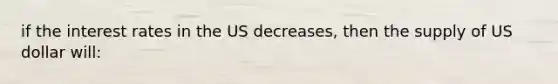 if the interest rates in the US decreases, then the supply of US dollar will: