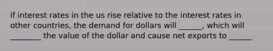 if interest rates in the us rise relative to the interest rates in other countries, the demand for dollars will ______, which will ________ the value of the dollar and cause net exports to ______