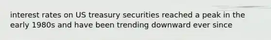 interest rates on US treasury securities reached a peak in the early 1980s and have been trending downward ever since