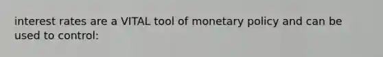 interest rates are a VITAL tool of monetary policy and can be used to control: