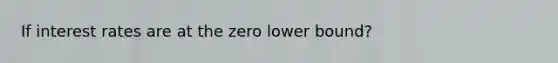 If interest rates are at the zero lower bound?