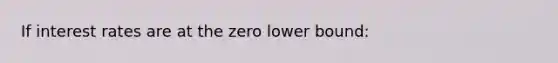 If interest rates are at the zero lower bound: