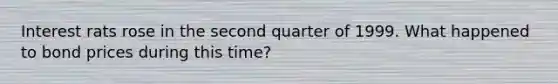 Interest rats rose in the second quarter of 1999. What happened to bond prices during this time?