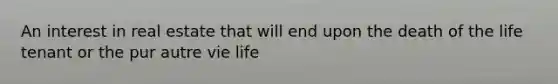 An interest in real estate that will end upon the death of the life tenant or the pur autre vie life