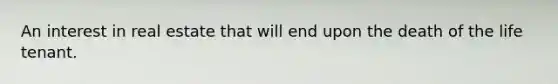 An interest in real estate that will end upon the death of the life tenant.