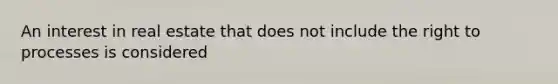 An interest in real estate that does not include the right to processes is considered