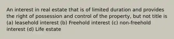 An interest in real estate that is of limited duration and provides the right of possession and control of the property, but not title is (a) leasehold interest (b) Freehold interest (c) non-freehold interest (d) Life estate