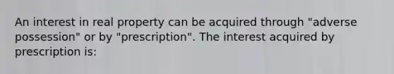 An interest in real property can be acquired through "adverse possession" or by "prescription". The interest acquired by prescription is: