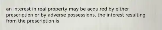 an interest in real property may be acquired by either prescription or by adverse possessions. the interest resulting from the prescription is