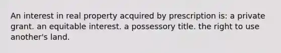 An interest in real property acquired by prescription is: a private grant. an equitable interest. a possessory title. the right to use another's land.