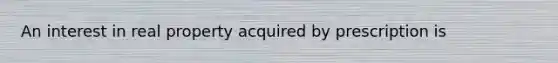 An interest in real property acquired by prescription is