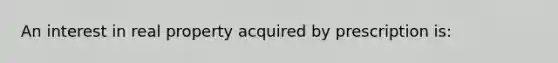 An interest in real property acquired by prescription is: