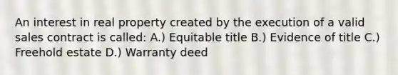 An interest in real property created by the execution of a valid sales contract is called: A.) Equitable title B.) Evidence of title C.) Freehold estate D.) Warranty deed