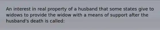 An interest in real property of a husband that some states give to widows to provide the widow with a means of support after the husband's death is called: