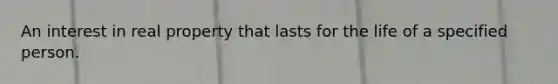 An interest in real property that lasts for the life of a specified person.