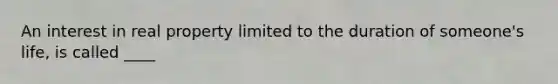 An interest in real property limited to the duration of someone's life, is called ____