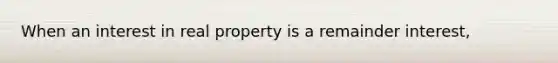 When an interest in real property is a remainder interest,