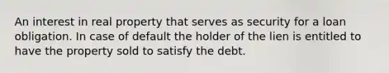 An interest in real property that serves as security for a loan obligation. In case of default the holder of the lien is entitled to have the property sold to satisfy the debt.