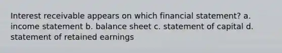 Interest receivable appears on which financial statement? a. income statement b. balance sheet c. statement of capital d. statement of retained earnings