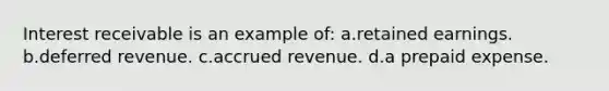 Interest receivable is an example of: a.retained earnings. b.deferred revenue. c.accrued revenue. d.a prepaid expense.