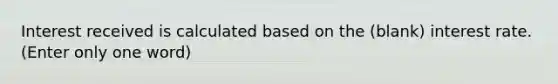 Interest received is calculated based on the (blank) interest rate. (Enter only one word)