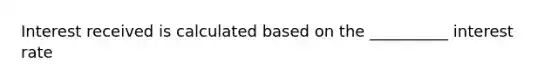 Interest received is calculated based on the __________ interest rate