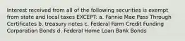 Interest received from all of the following securities is exempt from state and local taxes EXCEPT: a. Fannie Mae Pass Through Certificates b. treasury notes c. Federal Farm Credit Funding Corporation Bonds d. Federal Home Loan Bank Bonds