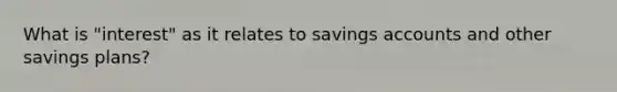 What is "interest" as it relates to savings accounts and other savings plans?