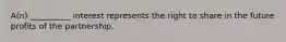 A(n) __________ interest represents the right to share in the future profits of the partnership.