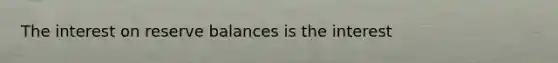 The interest on reserve balances is the interest