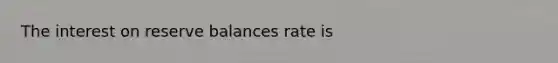 The interest on reserve balances rate is