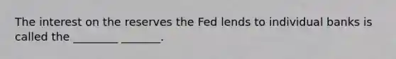 The interest on the reserves the Fed lends to individual banks is called the ________ _______.