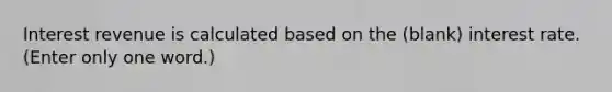 Interest revenue is calculated based on the (blank) interest rate. (Enter only one word.)