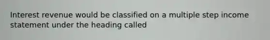 Interest revenue would be classified on a multiple step income statement under the heading called