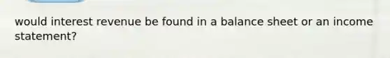 would interest revenue be found in a balance sheet or an <a href='https://www.questionai.com/knowledge/kCPMsnOwdm-income-statement' class='anchor-knowledge'>income statement</a>?