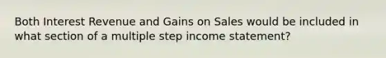 Both Interest Revenue and Gains on Sales would be included in what section of a multiple step income statement?