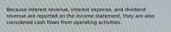 Because interest revenue, interest expense, and dividend revenue are reported on the income statement, they are also considered cash flows from operating activities.