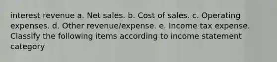 interest revenue a. Net sales. b. Cost of sales. c. Operating expenses. d. Other revenue/expense. e. Income tax expense. Classify the following items according to income statement category