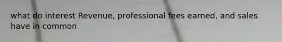 what do interest Revenue, professional fees earned, and sales have in common
